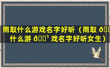 雨取什么游戏名字好听（雨取 🕷 什么游 🌹 戏名字好听女生）